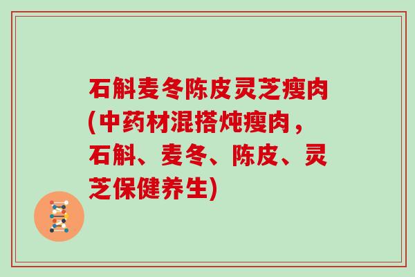 石斛麦冬陈皮灵芝瘦肉(中药材混搭炖瘦肉,石斛、麦冬、陈皮、灵芝保健养生)