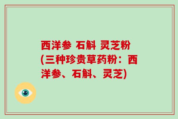 西洋参 石斛 灵芝粉(三种珍贵草药粉：西洋参、石斛、灵芝)
