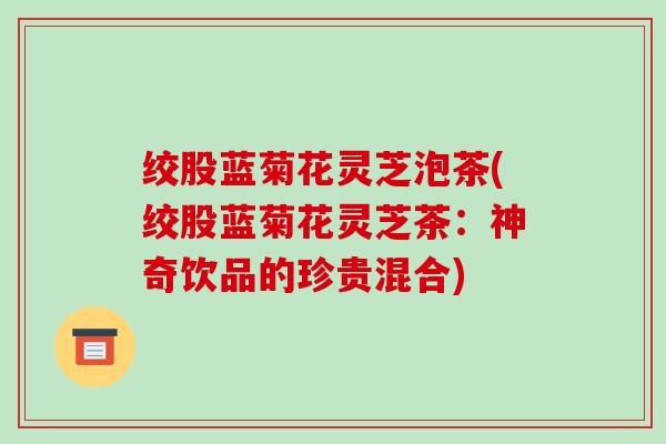 绞股蓝菊花灵芝泡茶(绞股蓝菊花灵芝茶：神奇饮品的珍贵混合)
