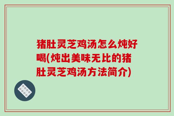 猪肚灵芝鸡汤怎么炖好喝(炖出美味无比的猪肚灵芝鸡汤方法简介)