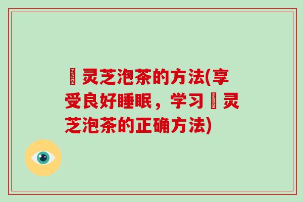 艼灵芝泡茶的方法(享受良好睡眠，学习艼灵芝泡茶的正确方法)