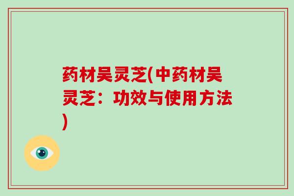 药材吴灵芝(中药材吴灵芝:功效与使用方法)