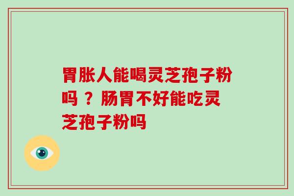 胃胀人能喝灵芝孢子粉吗 ?肠胃不好能吃灵芝孢子粉吗