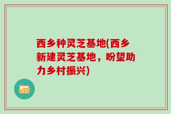 西乡种灵芝基地(西乡新建灵芝基地,盼望助力乡村振兴)