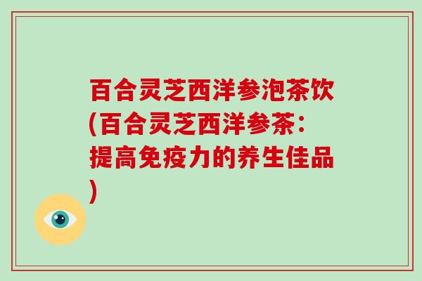 百合灵芝西洋参泡茶饮(百合灵芝西洋参茶：提高免疫力的养生佳品)