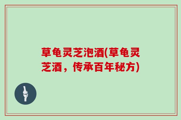 草龟灵芝泡酒(草龟灵芝酒,传承百年秘方)