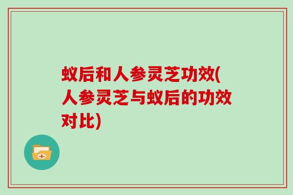 蚁后和人参灵芝功效(人参灵芝与蚁后的功效对比)