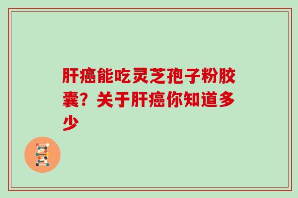 肝癌能吃灵芝孢子粉胶囊?关于肝癌你知道多少