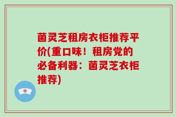 菌灵芝租房衣柜推荐平价(重口味!租房党的必备利器:菌灵芝衣柜推荐)