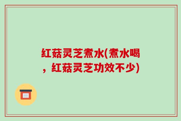 红菇灵芝煮水(煮水喝，红菇灵芝功效不少)