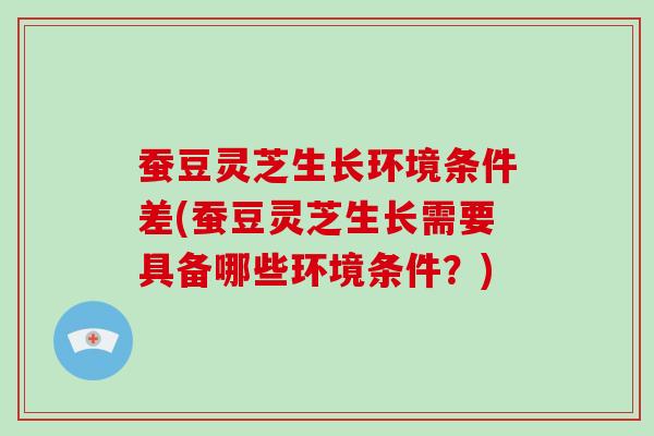 蚕豆灵芝生长环境条件差(蚕豆灵芝生长需要具备哪些环境条件?)