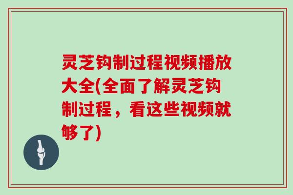 灵芝钩制过程视频播放大全(全面了解灵芝钩制过程,看这些视频就够了)