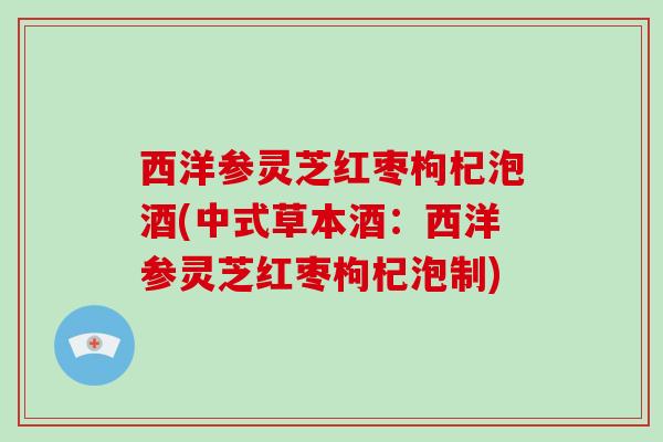 西洋参灵芝红枣枸杞泡酒(中式草本酒:西洋参灵芝红枣枸杞泡制)
