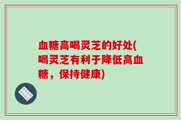 血糖高喝灵芝的好处(喝灵芝有利于降低高血糖，保持健康)