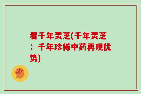 看千年灵芝(千年灵芝：千年珍稀中药再现优势)