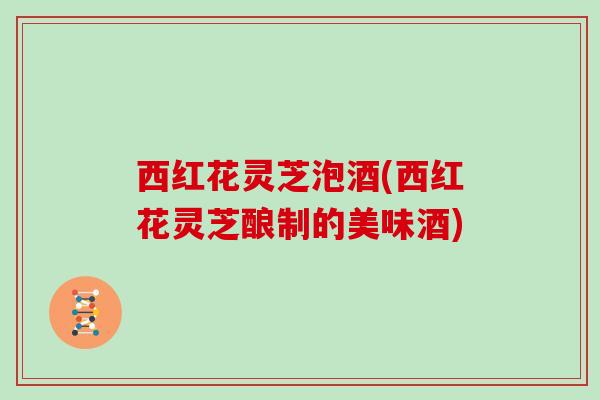 西红花灵芝泡酒(西红花灵芝酿制的美味酒)
