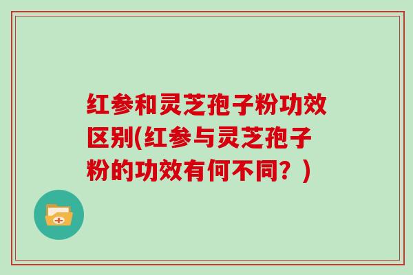 红参和灵芝孢子粉功效区别(红参与灵芝孢子粉的功效有何不同?)
