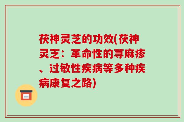 茯神灵芝的功效(茯神灵芝:革命性的荨麻疹、过敏性疾病等多种疾病康复之路)