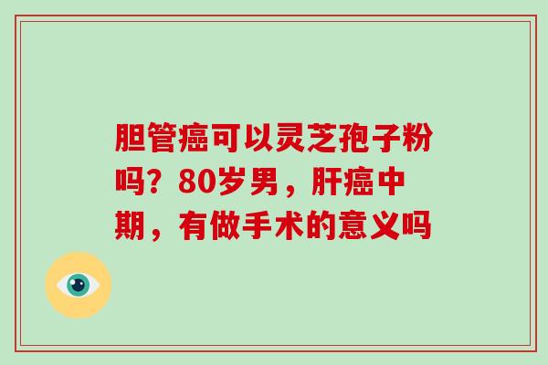 胆管癌可以灵芝孢子粉吗?80岁男,肝癌中期,有做手术的意义吗