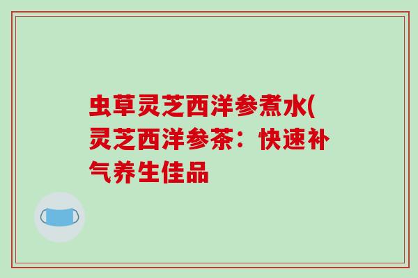 虫草灵芝西洋参煮水(灵芝西洋参茶:快速补气养生佳品