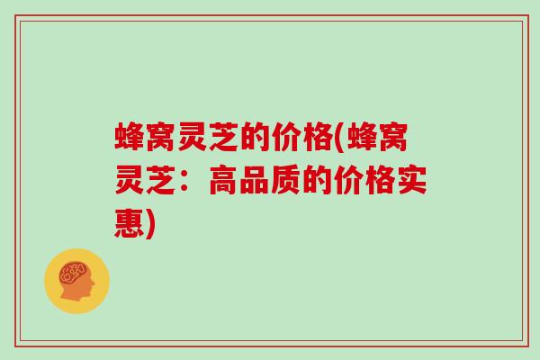 蜂窝灵芝的价格(蜂窝灵芝：高品质的价格实惠)