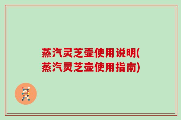 蒸汽灵芝壶使用说明(蒸汽灵芝壶使用指南)