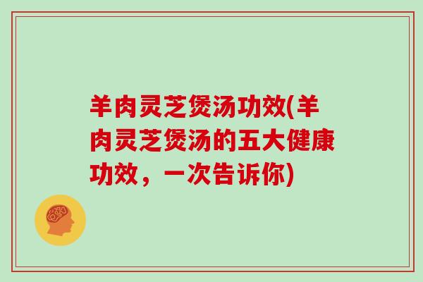 羊肉灵芝煲汤功效(羊肉灵芝煲汤的五大健康功效，一次告诉你)