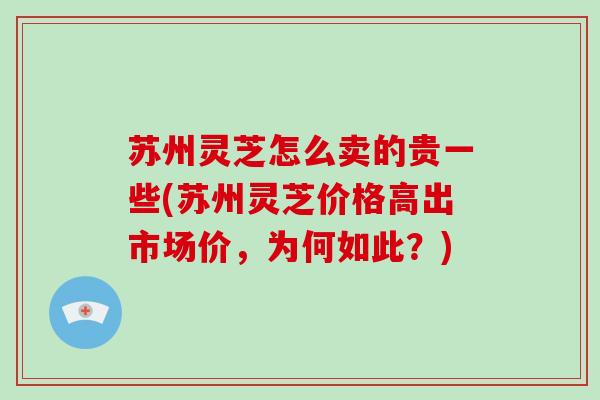 苏州灵芝怎么卖的贵一些(苏州灵芝价格高出市场价,为何如此?)