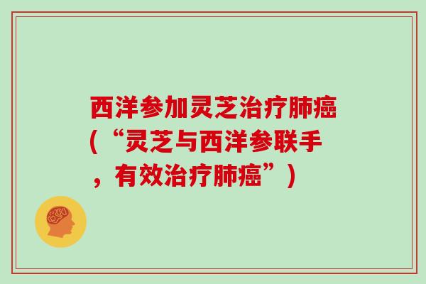 西洋参加灵芝治疗肺癌(“灵芝与西洋参联手，有效治疗肺癌”)