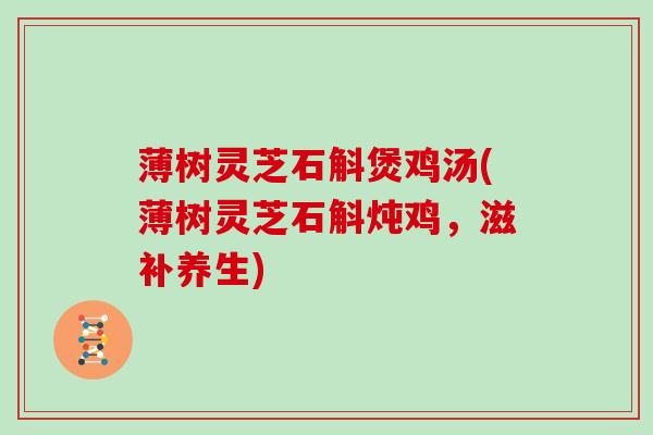 薄树灵芝石斛煲鸡汤(薄树灵芝石斛炖鸡，滋补养生)