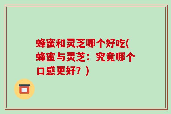 蜂蜜和灵芝哪个好吃(蜂蜜与灵芝:究竟哪个口感更好?)