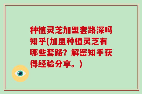种植灵芝加盟套路深吗知乎(加盟种植灵芝有哪些套路？解密知乎获得经验分享。)