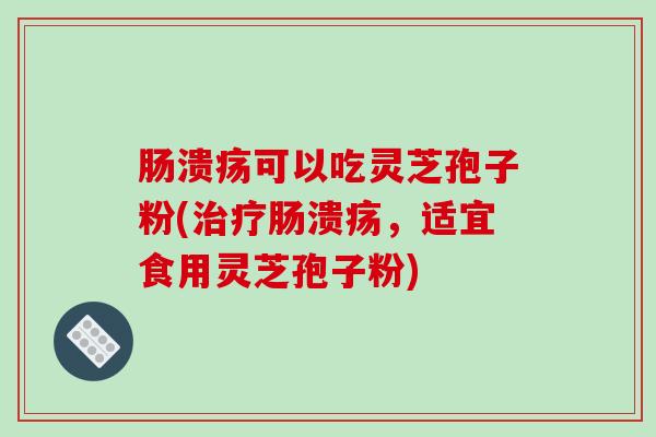肠溃疡可以吃灵芝孢子粉(治疗肠溃疡,适宜食用灵芝孢子粉)