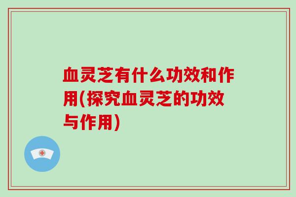 血灵芝有什么功效和作用(探究血灵芝的功效与作用)