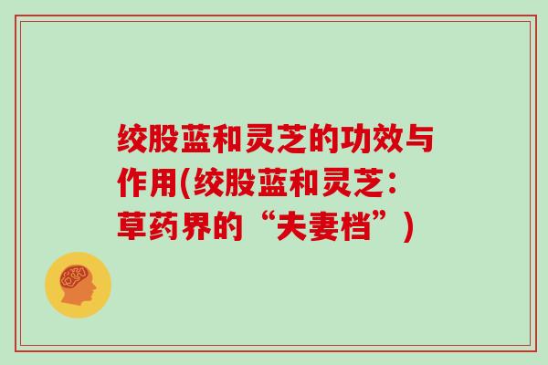 绞股蓝和灵芝的功效与作用(绞股蓝和灵芝:草药界的“夫妻档”)