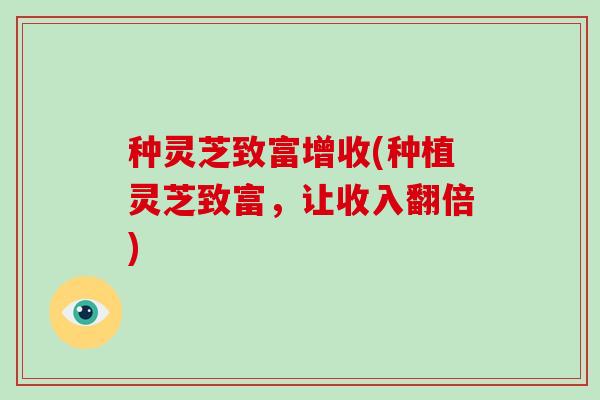 种灵芝致富增收(种植灵芝致富,让收入翻倍)