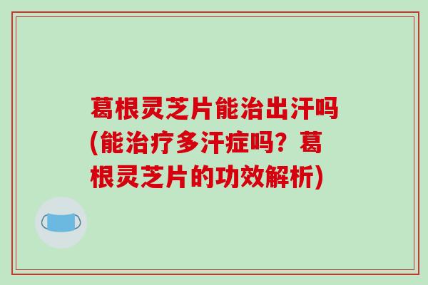葛根灵芝片能治出汗吗(能治疗多汗症吗？葛根灵芝片的功效解析)
