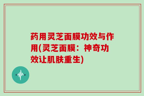药用灵芝面膜功效与作用(灵芝面膜：神奇功效让肌肤重生)