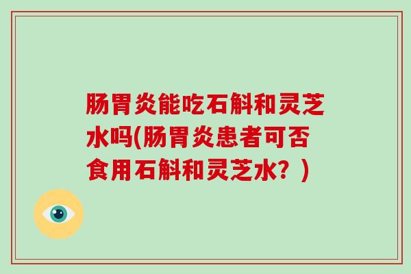 肠胃炎能吃石斛和灵芝水吗(肠胃炎患者可否食用石斛和灵芝水?)