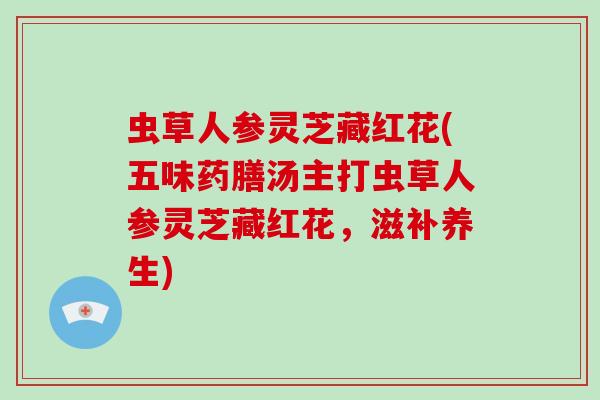虫草人参灵芝藏红花(五味药膳汤主打虫草人参灵芝藏红花,滋补养生)