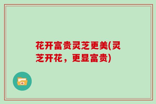 花开富贵灵芝更美(灵芝开花，更显富贵)