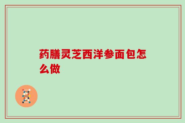 药膳灵芝西洋参面包怎么做