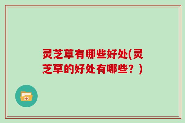 灵芝草有哪些好处(灵芝草的好处有哪些？)