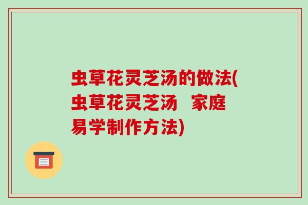 虫草花灵芝汤的做法(虫草花灵芝汤 家庭易学制作方法)