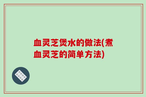 血灵芝煲水的做法(煮血灵芝的简单方法)