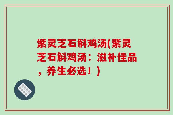 紫灵芝石斛鸡汤(紫灵芝石斛鸡汤：滋补佳品，养生必选！)