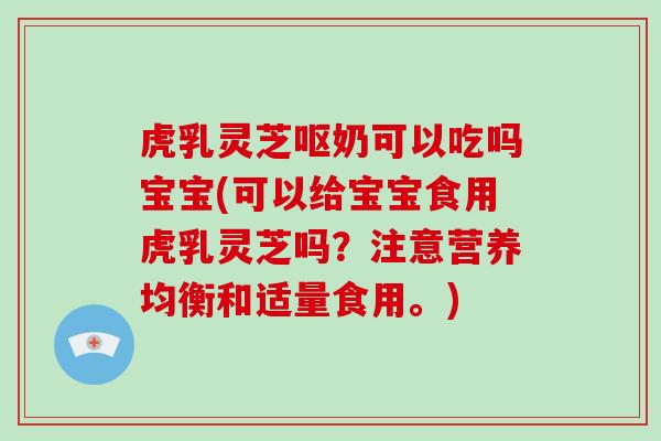 虎乳灵芝呕奶可以吃吗宝宝(可以给宝宝食用虎乳灵芝吗？注意营养均衡和适量食用。)