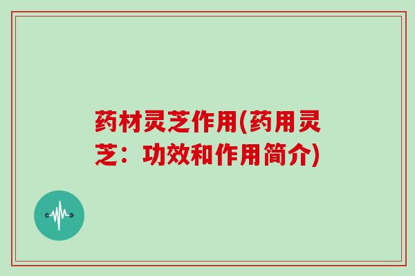 药材灵芝作用(药用灵芝:功效和作用简介)
