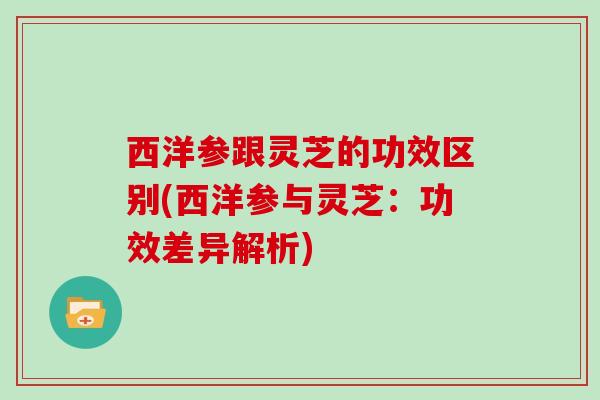 西洋参跟灵芝的功效区别(西洋参与灵芝:功效差异解析)