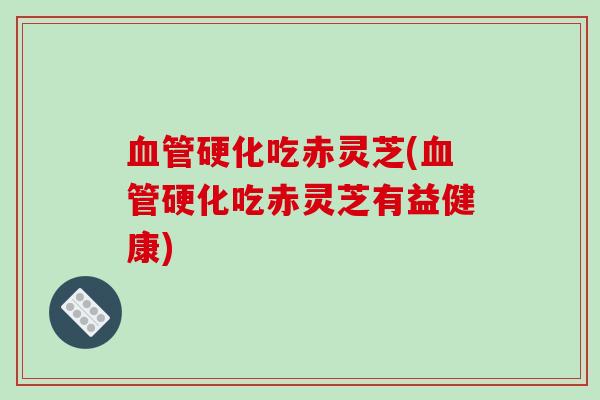 血管硬化吃赤灵芝(血管硬化吃赤灵芝有益健康)